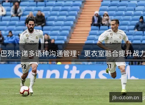 巴列卡诺多语种沟通管理：更衣室融合提升战力
